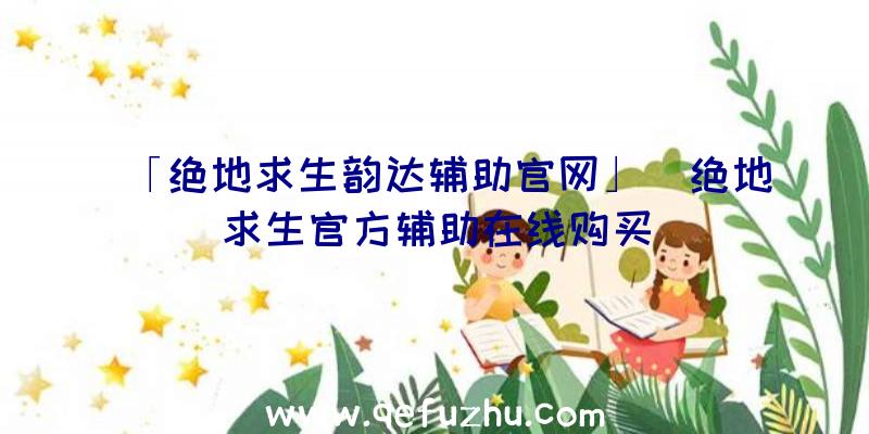 「绝地求生韵达辅助官网」|绝地求生官方辅助在线购买